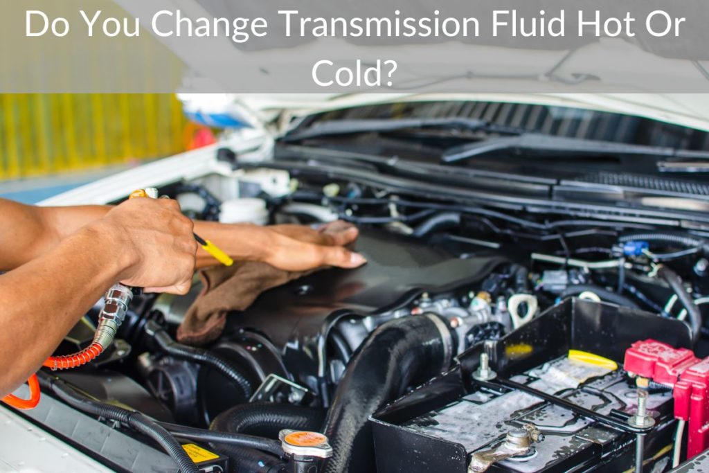 Do You Change Transmission Fluid Hot Or Cold?